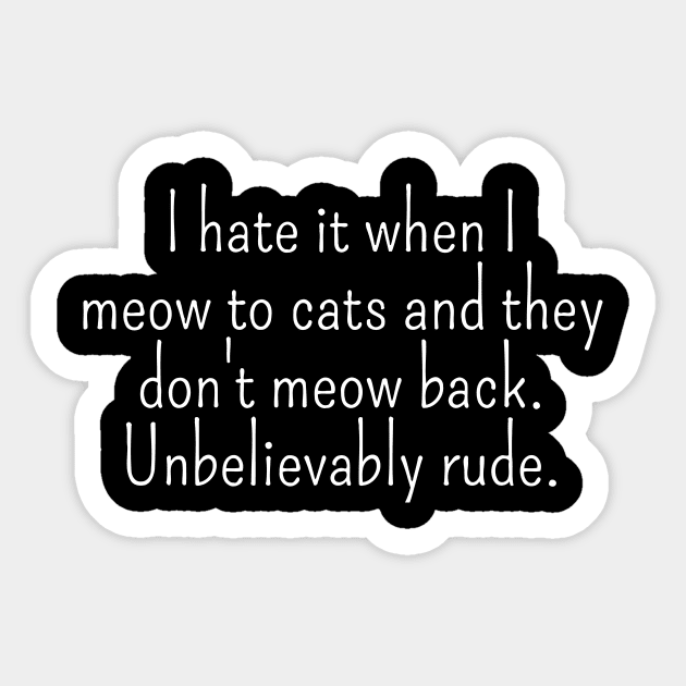 I Hate It When I Meow To Cats And They Don't Meow Back. Unbelievably Rude Sticker by Miya009